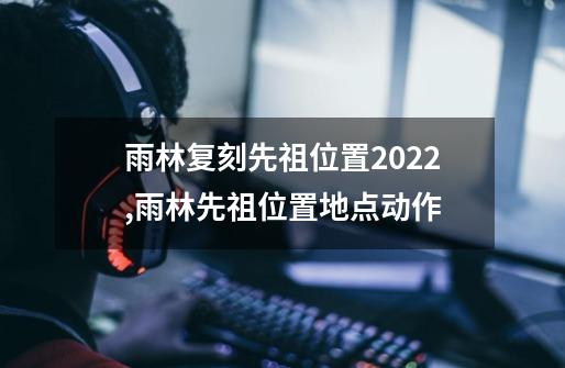 雨林复刻先祖位置2022,雨林先祖位置地点动作-第1张-游戏-拼搏