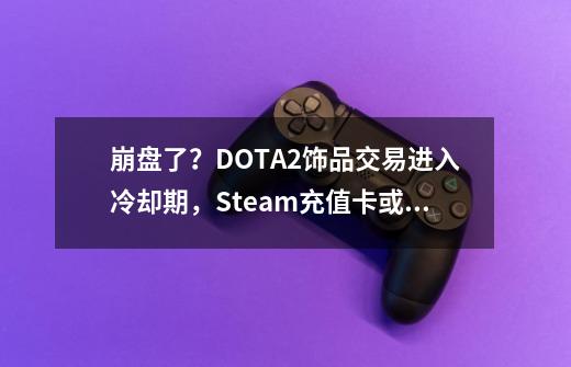 崩盘了？DOTA2饰品交易进入冷却期，Steam充值卡或涨价-第1张-游戏-拼搏