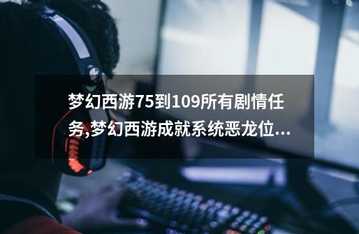 梦幻西游75到109所有剧情任务,梦幻西游成就系统恶龙位置-第1张-游戏-拼搏