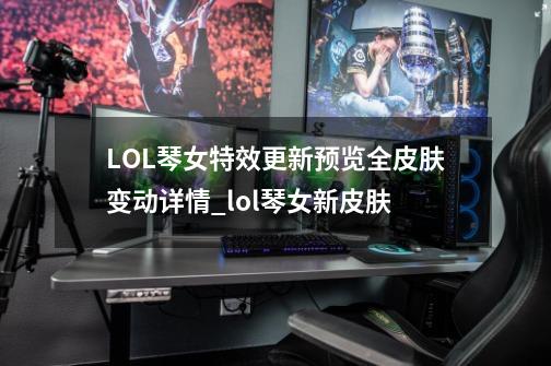 LOL琴女特效更新预览全皮肤变动详情_lol琴女新皮肤-第1张-游戏-拼搏