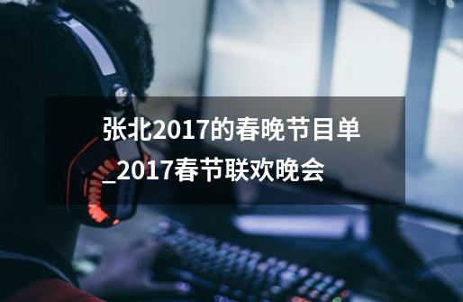 张北2017的春晚节目单_2017春节联欢晚会-第1张-游戏-拼搏