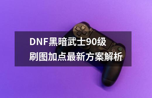 DNF黑暗武士90级刷图加点最新方案解析-第1张-游戏-拼搏