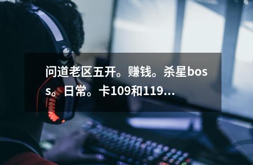 问道老区五开。赚钱。杀星boss。日常。卡109和119哪个好。推荐队伍配置。求详细点。,问道如何刷金-第1张-游戏-拼搏