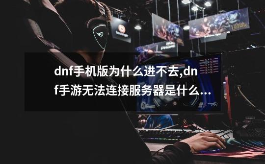 dnf手机版为什么进不去,dnf手游无法连接服务器是什么原因-第1张-游戏-拼搏