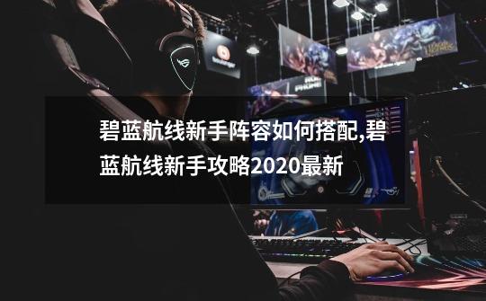 碧蓝航线新手阵容如何搭配,碧蓝航线新手攻略2020最新-第1张-游戏-拼搏