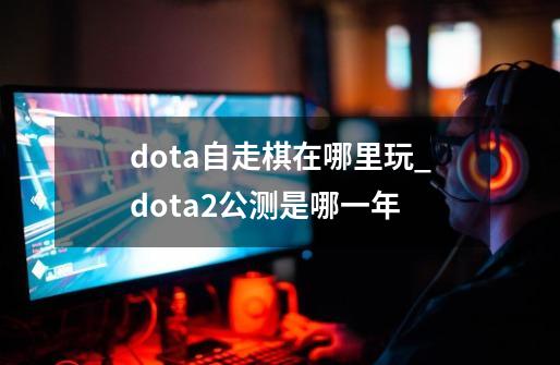 dota自走棋在哪里玩_dota2公测是哪一年-第1张-游戏-拼搏