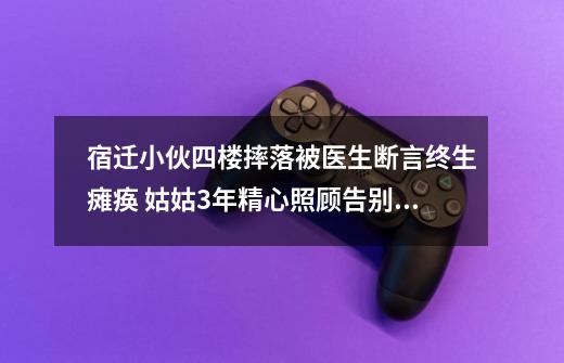 宿迁小伙四楼摔落被医生断言终生瘫痪 姑姑3年精心照顾告别卧床不起-第1张-游戏-拼搏