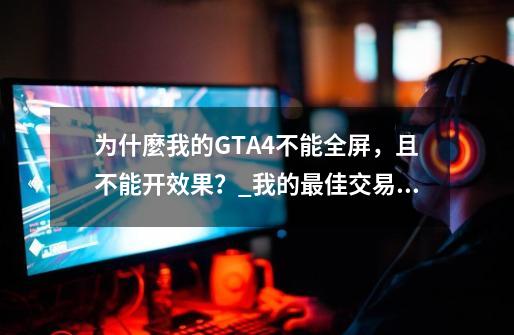 为什麼我的GTA4不能全屏，且不能开效果？_我的最佳交易免费版-第1张-游戏-拼搏