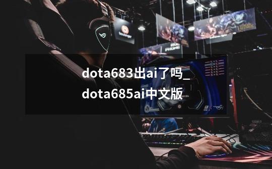 dota6.83出ai了吗_dota685ai中文版-第1张-游戏-拼搏