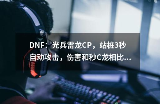 DNF：光兵雷龙CP，站桩3秒自动攻击，伤害和秒C龙相比，哪个更高？_dnf2021光兵护石-第1张-游戏-拼搏