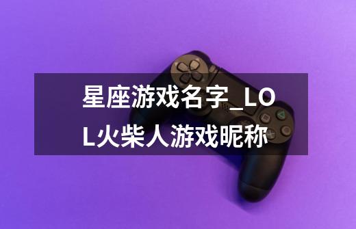 星座游戏名字_LOL火柴人游戏昵称-第1张-游戏-拼搏