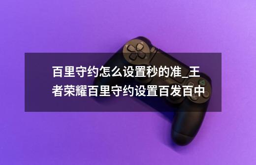 百里守约怎么设置秒的准_王者荣耀百里守约设置百发百中-第1张-游戏-拼搏