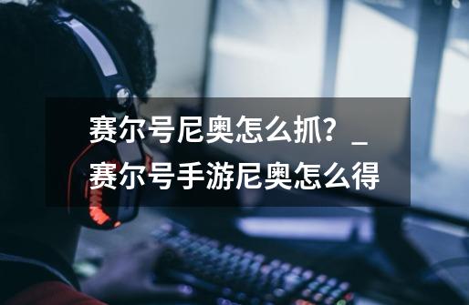 赛尔号尼奥怎么抓？_赛尔号手游尼奥怎么得-第1张-游戏-拼搏