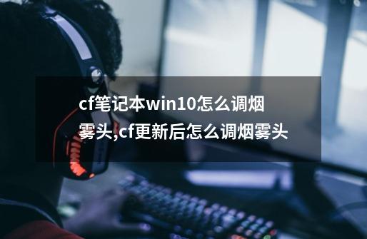 cf笔记本win10怎么调烟雾头,cf更新后怎么调烟雾头-第1张-游戏-拼搏