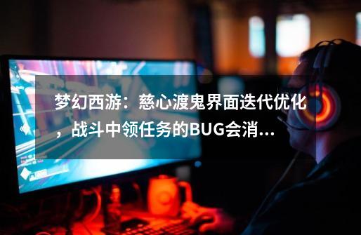 梦幻西游：慈心渡鬼界面迭代优化，战斗中领任务的BUG会消失吗？-第1张-游戏-拼搏