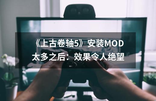 《上古卷轴5》安装MOD太多之后：效果令人绝望-第1张-游戏-拼搏