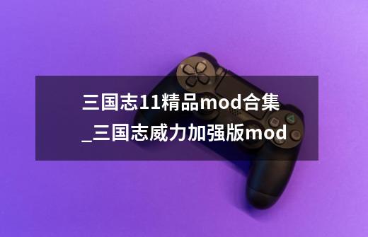 三国志11精品mod合集_三国志威力加强版mod-第1张-游戏-拼搏