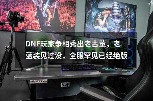 DNF玩家争相秀出老古董，老蓝装见过没，全服罕见已经绝版-第1张-游戏-拼搏