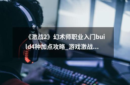 《激战2》幻术师职业入门build4种加点攻略_游戏激战2战士怎么加点激战2战士怎么加点-第1张-游戏-拼搏