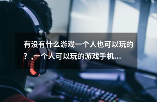 有没有什么游戏一个人也可以玩的？,一个人可以玩的游戏手机游戏除外-第1张-游戏-拼搏