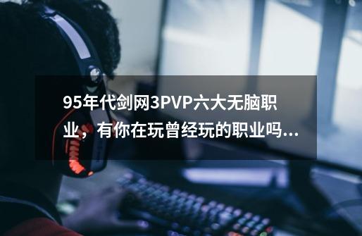 95年代剑网3PVP六大无脑职业，有你在玩曾经玩的职业吗？-第1张-游戏-拼搏