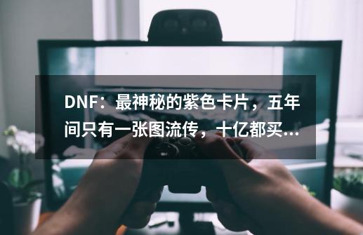 DNF：最神秘的紫色卡片，五年间只有一张图流传，十亿都买不到-第1张-游戏-拼搏