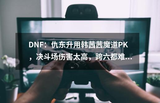 DNF：仇东升用韩茜茜魔道PK，决斗场伤害太高，跨六都难逢敌手-第1张-游戏-拼搏