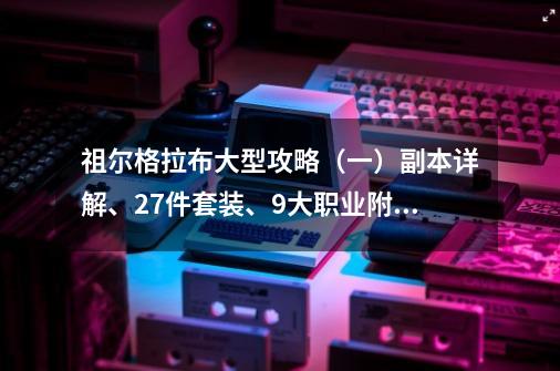 祖尔格拉布大型攻略（一）副本详解、27件套装、9大职业附魔一览-第1张-游戏-拼搏