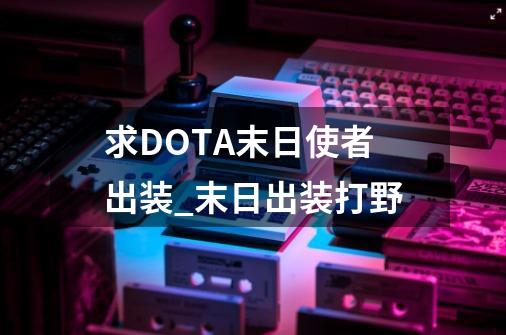 求DOTA末日使者出装_末日出装打野-第1张-游戏-拼搏