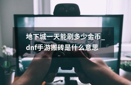 地下城一天能刷多少金币_dnf手游搬砖是什么意思-第1张-游戏-拼搏