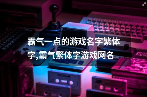 霸气一点的游戏名字繁体字,霸气繁体字游戏网名-第1张-游戏-拼搏