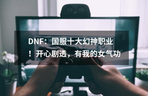 DNF：国服十大幻神职业！开心剧透，有我的女气功-第1张-游戏-拼搏