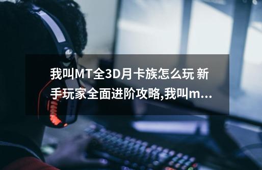 我叫MT全3D月卡族怎么玩 新手玩家全面进阶攻略,我叫mt攻略2020-第1张-游戏-拼搏