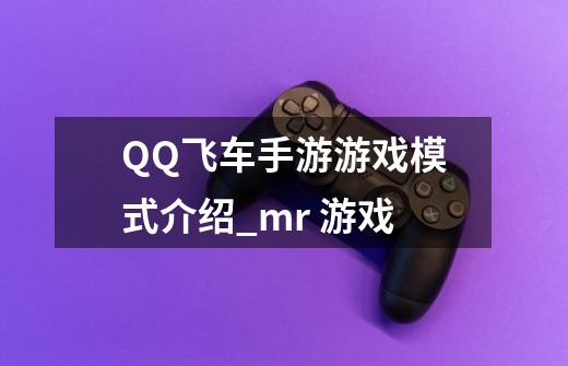 QQ飞车手游游戏模式介绍_mr 游戏-第1张-游戏-拼搏