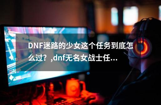 DNF迷路的少女这个任务到底怎么过？,dnf无名女战士任务怎么过的-第1张-游戏-拼搏