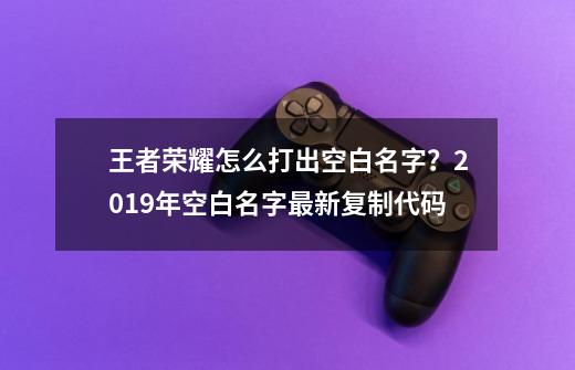 王者荣耀怎么打出空白名字？2019年空白名字最新复制代码-第1张-游戏-拼搏