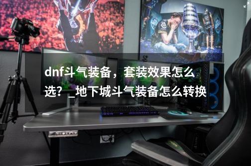 dnf斗气装备，套装效果怎么选？_地下城斗气装备怎么转换-第1张-游戏-拼搏