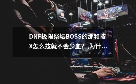 DNF极限祭坛BOSS的那和按X怎么按就不会少血？,为什么dnf极限祭坛第六层刷不过去-第1张-游戏-拼搏