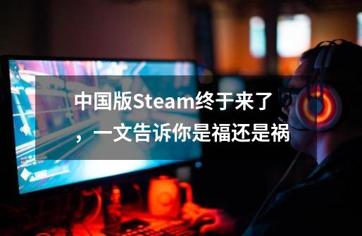 中国版Steam终于来了，一文告诉你是福还是祸-第1张-游戏-拼搏