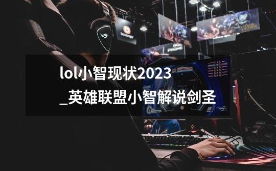 lol小智现状2023_英雄联盟小智解说剑圣-第1张-游戏-拼搏