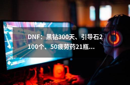 DNF：黑钻300天、引导石2100个、50疲劳药21瓶 ，如何领取？,dnf黑钻奖励在哪里领取-第1张-游戏-拼搏