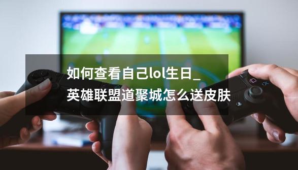 如何查看自己lol生日_英雄联盟道聚城怎么送皮肤-第1张-游戏-拼搏