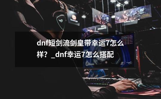 dnf短剑流剑皇带幸运7怎么样？_dnf幸运7怎么搭配-第1张-游戏-拼搏