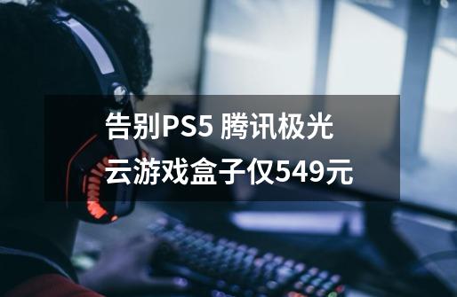 告别PS5 腾讯极光云游戏盒子仅549元-第1张-游戏-拼搏