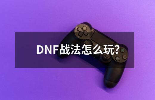 DNF战法怎么玩？-第1张-游戏-拼搏