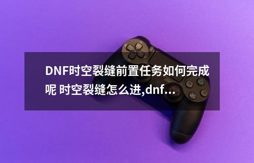 DNF时空裂缝前置任务如何完成呢 时空裂缝怎么进,dnf时空裂缝在哪-第1张-游戏-拼搏