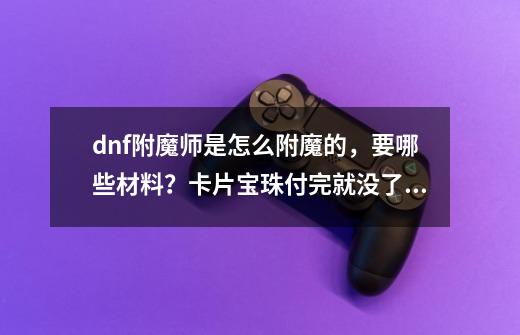 dnf附魔师是怎么附魔的，要哪些材料？卡片宝珠付完就没了？,dnf附魔师附魔需要什么材料好-第1张-游戏-拼搏