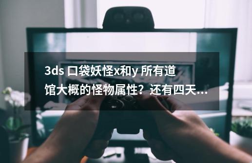 3ds 口袋妖怪x和y 所有道馆大概的怪物属性？还有四天王的怪物属性？~\(≧▽≦)/~,3ds口袋妖怪xy中文版-第1张-游戏-拼搏