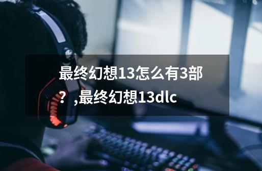 最终幻想13怎么有3部？,最终幻想13dlc-第1张-游戏-拼搏