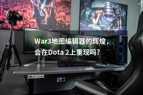 War3地图编辑器的辉煌，会在Dota 2上重现吗？-第1张-游戏-拼搏